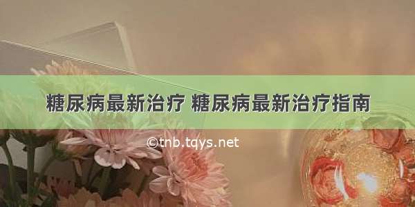 糖尿病最新治疗 糖尿病最新治疗指南