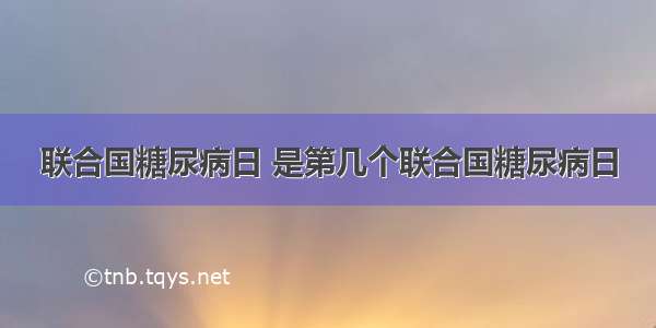 联合国糖尿病日 是第几个联合国糖尿病日