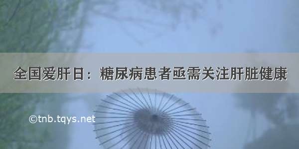 全国爱肝日：糖尿病患者亟需关注肝脏健康