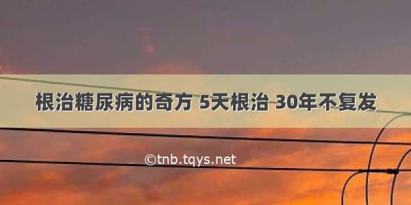 根治糖尿病的奇方 5天根治 30年不复发