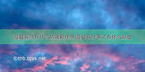 蔓越莓汁有什么功效和作用 蔓越莓汁喝了有什么好处