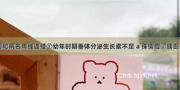 将下列病因和病名用线连接①幼年时期垂体分泌生长素不足 a 侏儒症②胰岛素分泌过少