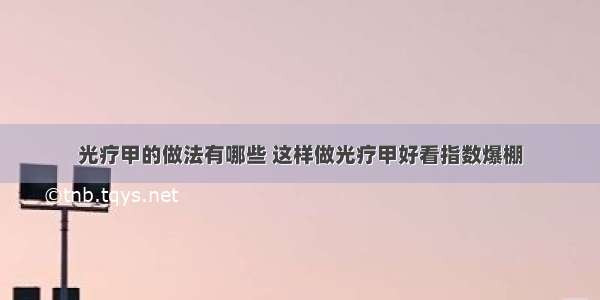 光疗甲的做法有哪些 这样做光疗甲好看指数爆棚