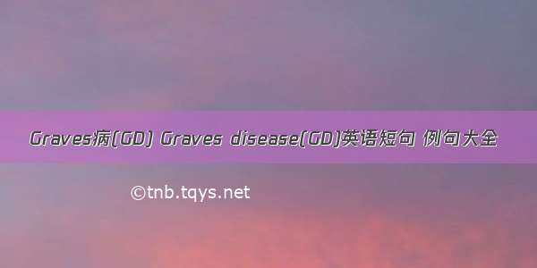 Graves病(GD) Graves disease(GD)英语短句 例句大全