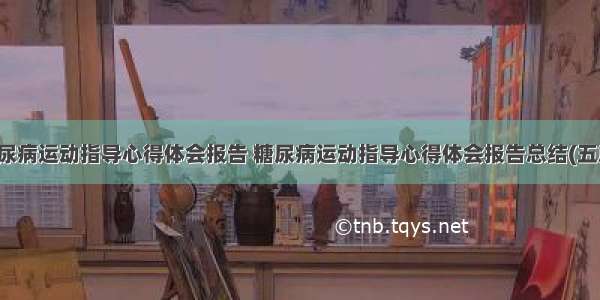 糖尿病运动指导心得体会报告 糖尿病运动指导心得体会报告总结(五篇)