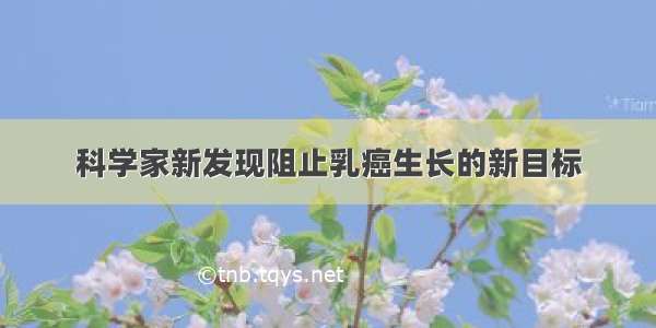 科学家新发现阻止乳癌生长的新目标