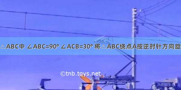 如图 在Rt△ABC中 ∠ABC=90° ∠ACB=30° 将△ABC绕点A按逆时针方向旋转15°后得