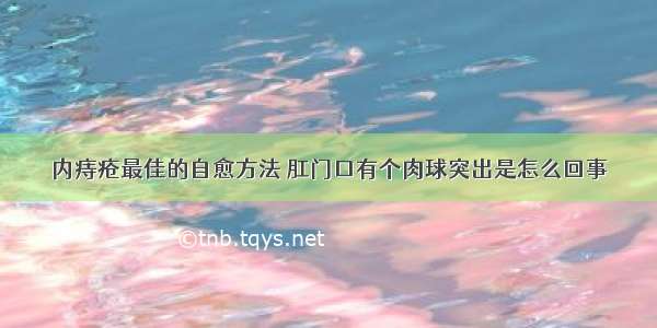 内痔疮最佳的自愈方法 肛门口有个肉球突出是怎么回事