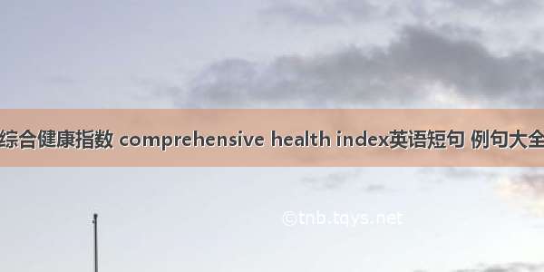 综合健康指数 comprehensive health index英语短句 例句大全