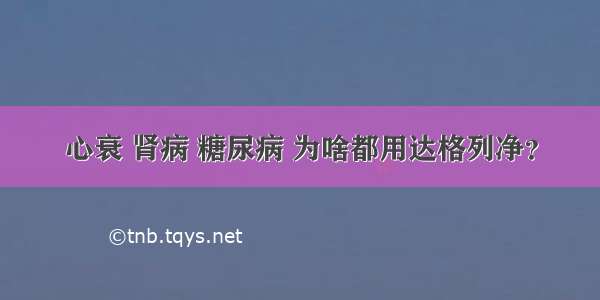 心衰 肾病 糖尿病 为啥都用达格列净？