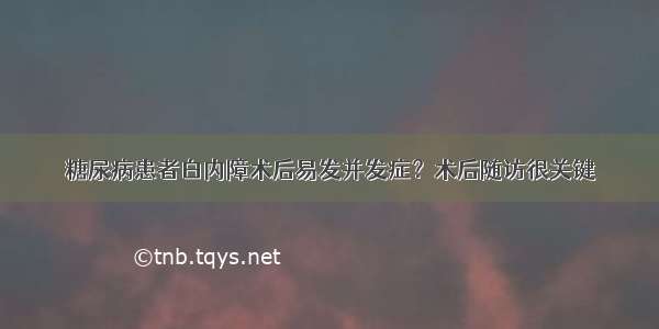 糖尿病患者白内障术后易发并发症？术后随访很关键