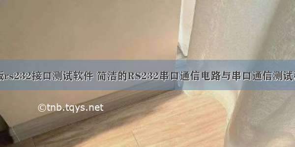 主板rs232接口测试软件 简洁的RS232串口通信电路与串口通信测试程序