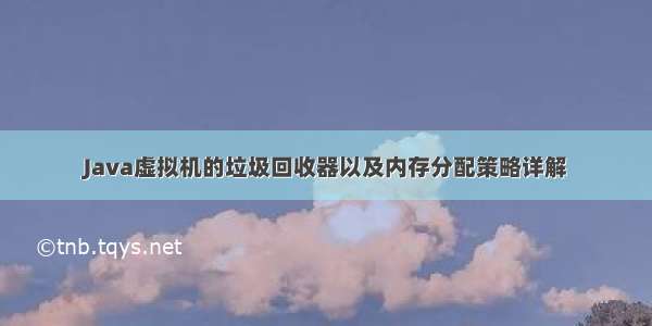 Java虚拟机的垃圾回收器以及内存分配策略详解