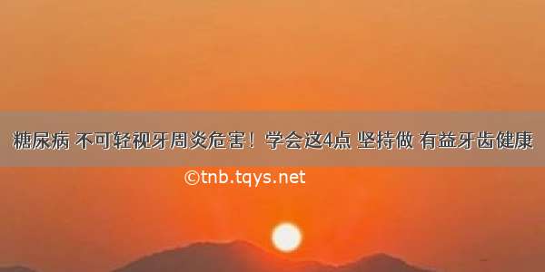 糖尿病 不可轻视牙周炎危害！学会这4点 坚持做 有益牙齿健康