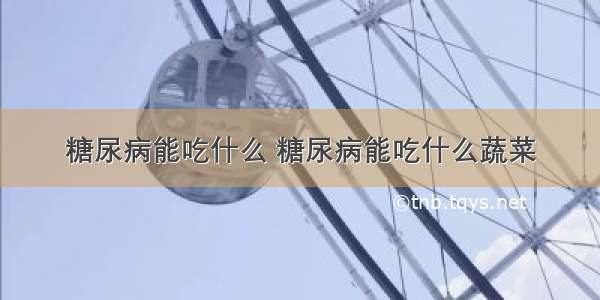 糖尿病能吃什么 糖尿病能吃什么蔬菜