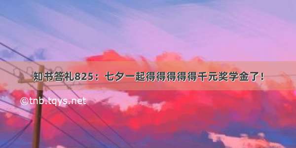 知书答礼825：七夕一起得得得得得千元奖学金了！