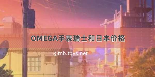 OMEGA手表瑞士和日本价格