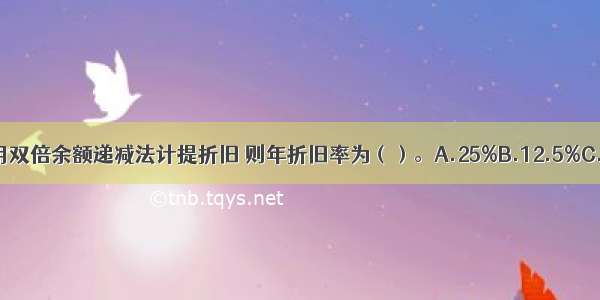 若该设备采用双倍余额递减法计提折旧 则年折旧率为（）。A.25%B.12.5%C.24%D.12%