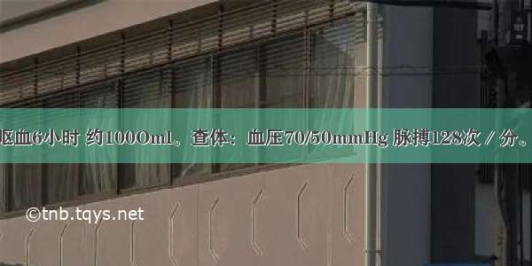 男性 60岁 呕血6小时 约100Oml。查体：血压70/50mmHg 脉搏128次／分。呼吸35次／