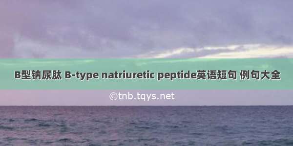 B型钠尿肽 B-type natriuretic peptide英语短句 例句大全