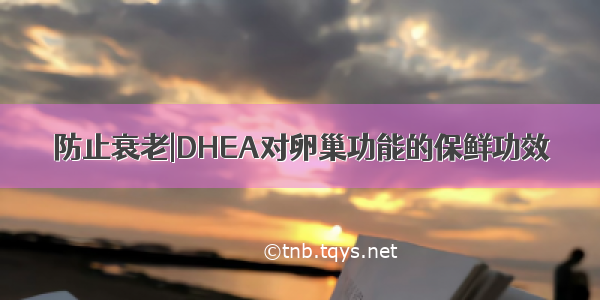 防止衰老|DHEA对卵巢功能的保鲜功效