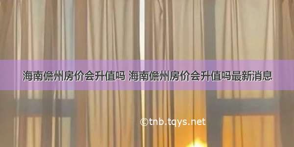 海南儋州房价会升值吗 海南儋州房价会升值吗最新消息