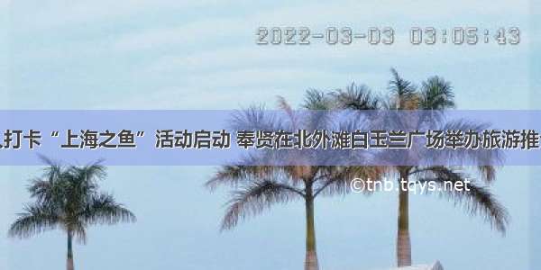 万人打卡“上海之鱼”活动启动 奉贤在北外滩白玉兰广场举办旅游推介会