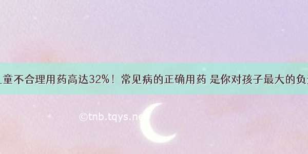 儿童不合理用药高达32%！常见病的正确用药 是你对孩子最大的负责