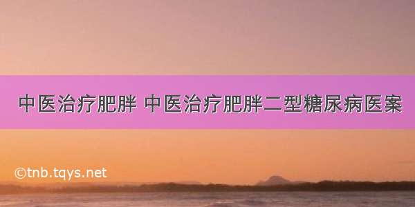 中医治疗肥胖 中医治疗肥胖二型糖尿病医案