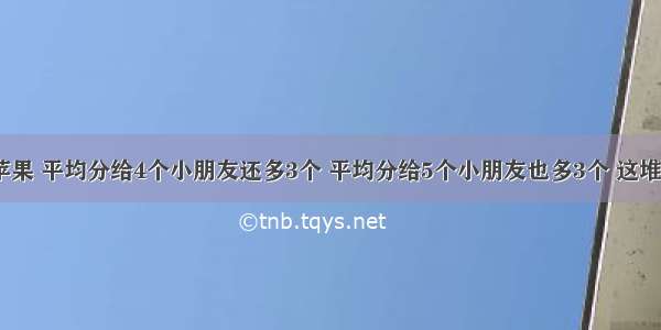 【有一堆苹果 平均分给4个小朋友还多3个 平均分给5个小朋友也多3个 这堆苹果最多有