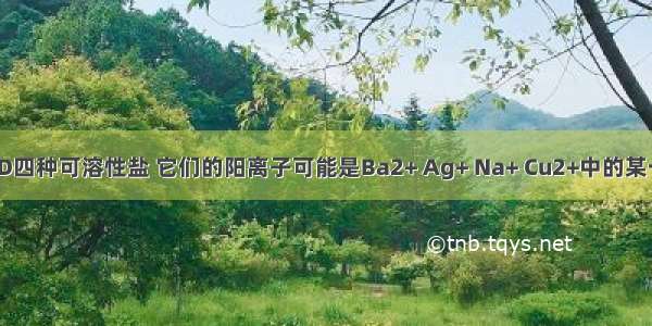 有A B C D四种可溶性盐 它们的阳离子可能是Ba2+ Ag+ Na+ Cu2+中的某一种 阴离