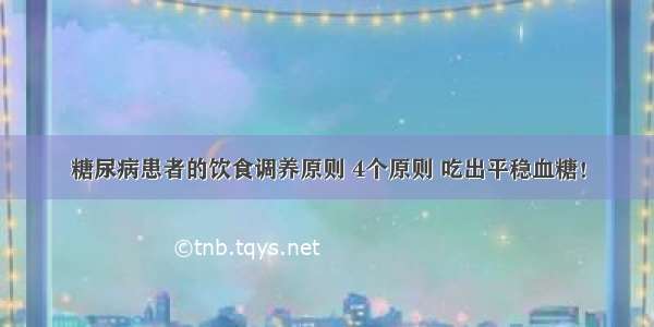 糖尿病患者的饮食调养原则 4个原则 吃出平稳血糖！