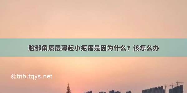 脸部角质层薄起小疙瘩是因为什么？该怎么办