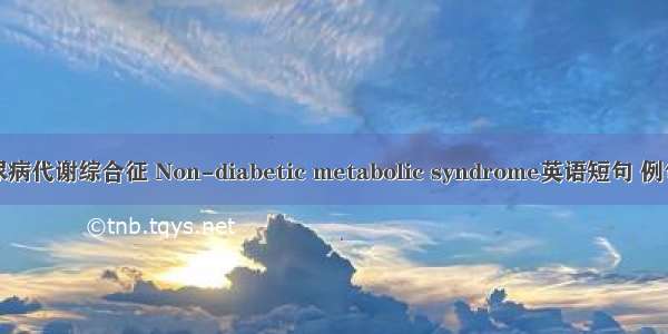 非糖尿病代谢综合征 Non-diabetic metabolic syndrome英语短句 例句大全