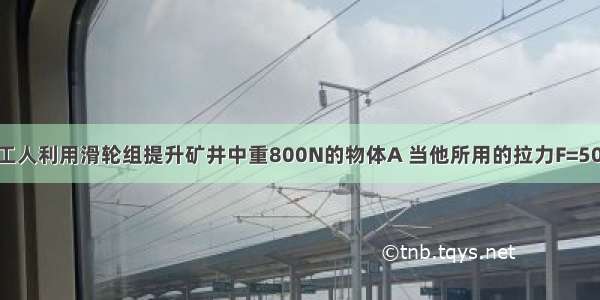 如图所示 某工人利用滑轮组提升矿井中重800N的物体A 当他所用的拉力F=500N时 物体A