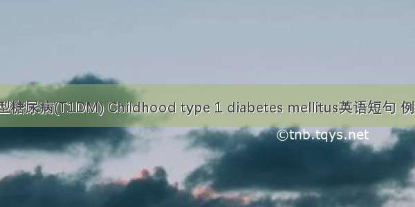 儿童1型糖尿病(T1DM) Childhood type 1 diabetes mellitus英语短句 例句大全