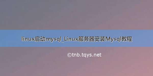 linux启动mysql_Linux服务器安装Mysql教程