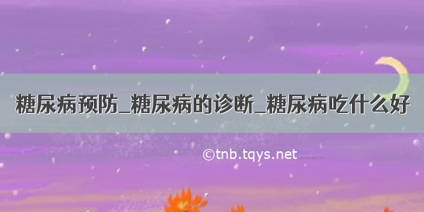 糖尿病预防_糖尿病的诊断_糖尿病吃什么好