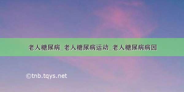 老人糖尿病_老人糖尿病运动_老人糖尿病病因