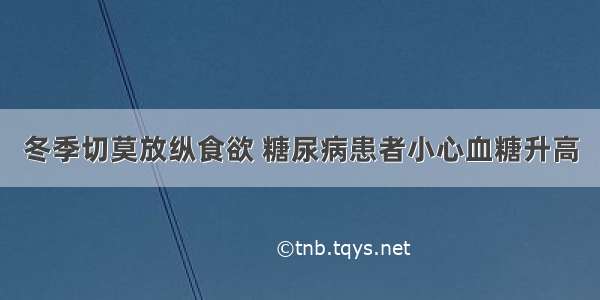 冬季切莫放纵食欲 糖尿病患者小心血糖升高