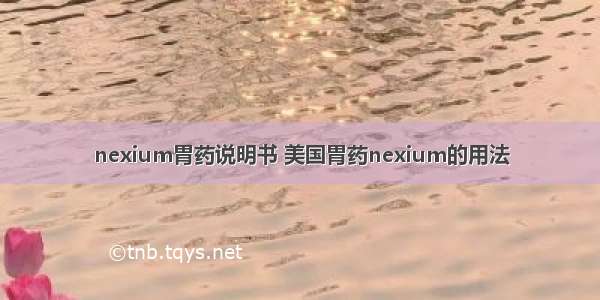 nexium胃药说明书 美国胃药nexium的用法