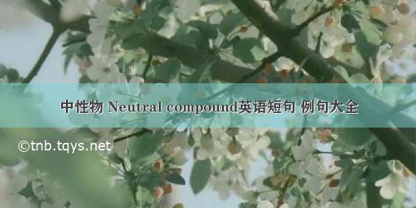 中性物 Neutral compound英语短句 例句大全