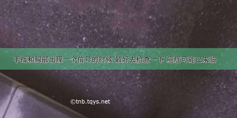 手指和胸部出现一个信号的时候 最好去检查一下 癌症可能已来临