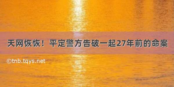 天网恢恢！平定警方告破一起27年前的命案