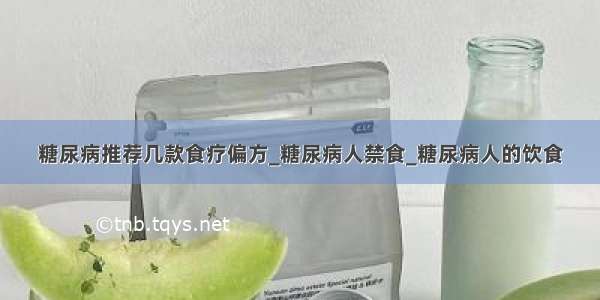 糖尿病推荐几款食疗偏方_糖尿病人禁食_糖尿病人的饮食