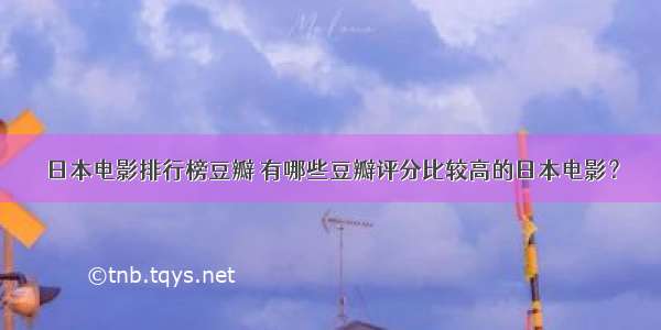 日本电影排行榜豆瓣 有哪些豆瓣评分比较高的日本电影？