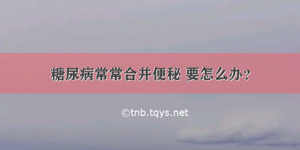 糖尿病常常合并便秘 要怎么办？