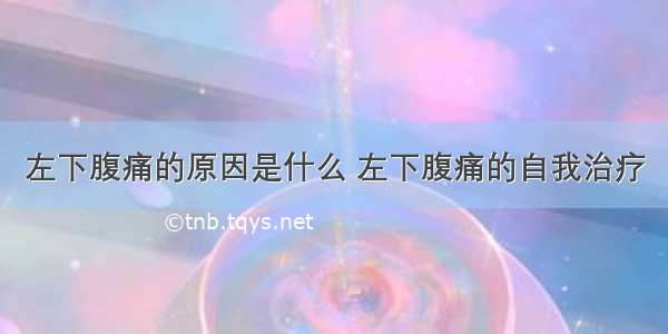 左下腹痛的原因是什么 左下腹痛的自我治疗