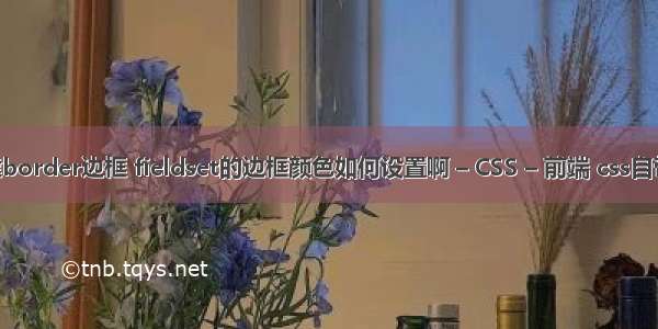 ja创建border边框 fieldset的边框颜色如何设置啊 – CSS – 前端 css自带字体