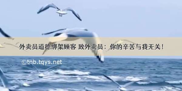 外卖员道德绑架顾客 致外卖员：你的辛苦与我无关！